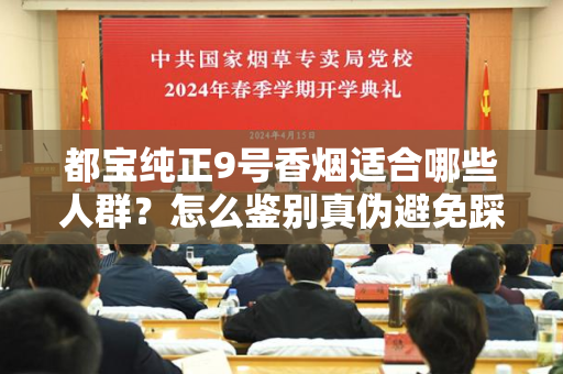 都宝纯正9号香烟适合哪些人群？怎么鉴别真伪避免踩坑？