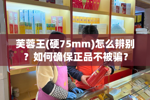芙蓉王(硬75mm)怎么辨别？如何确保正品不被骗？